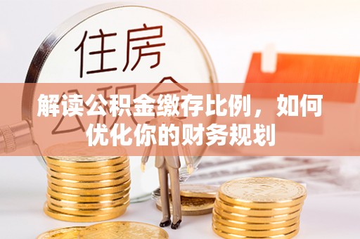 罗江解读公积金缴存比例，如何优化你的财务规划