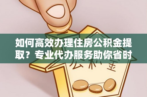 罗江如何高效办理住房公积金提取？专业代办服务助你省时省力