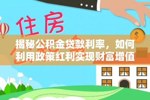 罗江揭秘公积金贷款利率，如何利用政策红利实现财富增值