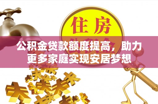 罗江公积金贷款额度提高，助力更多家庭实现安居梦想