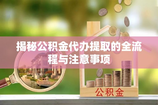 罗江揭秘公积金代办提取的全流程与注意事项