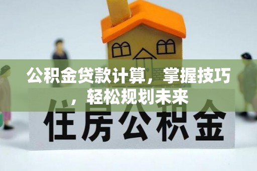 罗江公积金贷款计算，掌握技巧，轻松规划未来