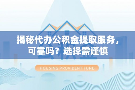 罗江揭秘代办公积金提取服务，可靠吗？选择需谨慎