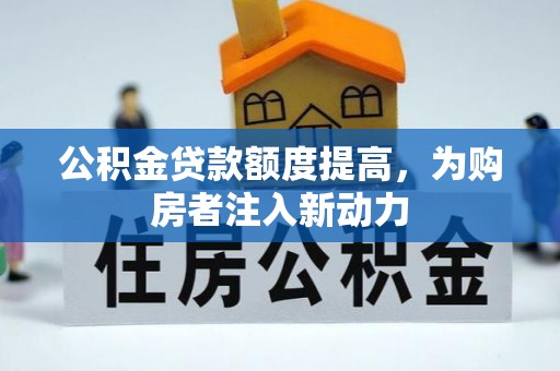 罗江公积金贷款额度提高，为购房者注入新动力