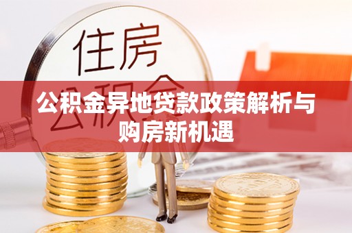 罗江公积金异地贷款政策解析与购房新机遇