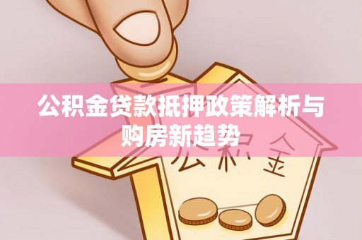 罗江公积金贷款抵押政策解析与购房新趋势
