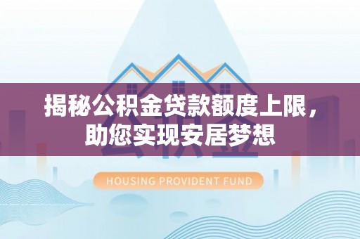 罗江揭秘公积金贷款额度上限，助您实现安居梦想