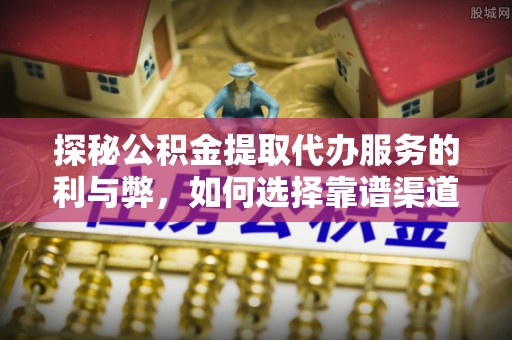罗江探秘公积金提取代办服务的利与弊，如何选择靠谱渠道？