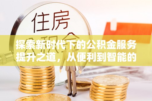 罗江探索新时代下的公积金服务提升之道，从便利到智能的全面升级