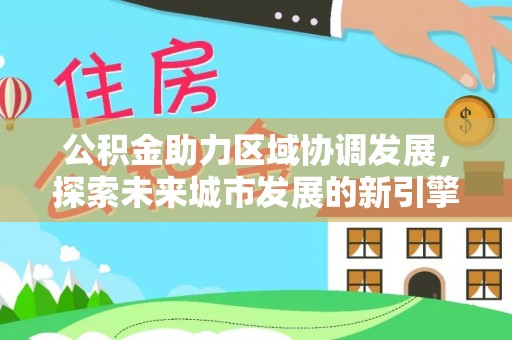 罗江公积金助力区域协调发展，探索未来城市发展的新引擎