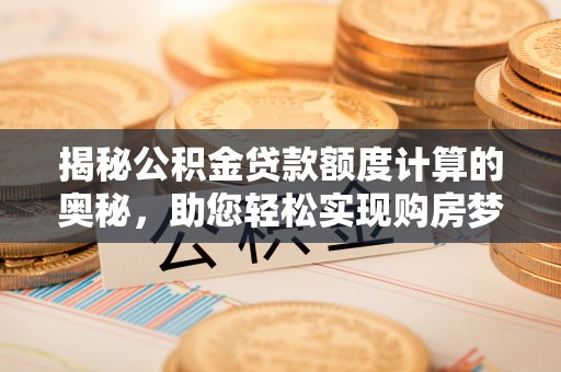 罗江揭秘公积金贷款额度计算的奥秘，助您轻松实现购房梦想