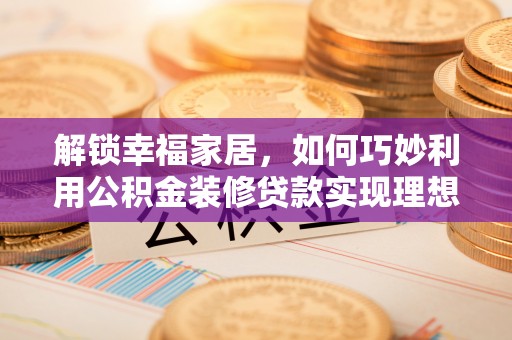 罗江解锁幸福家居，如何巧妙利用公积金装修贷款实现理想空间