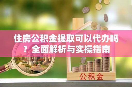 罗江住房公积金提取可以代办吗？全面解析与实操指南