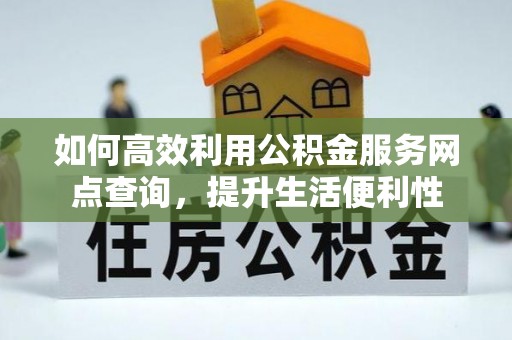 罗江如何高效利用公积金服务网点查询，提升生活便利性