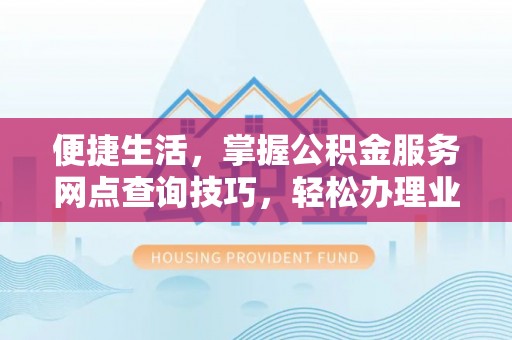 罗江便捷生活，掌握公积金服务网点查询技巧，轻松办理业务
