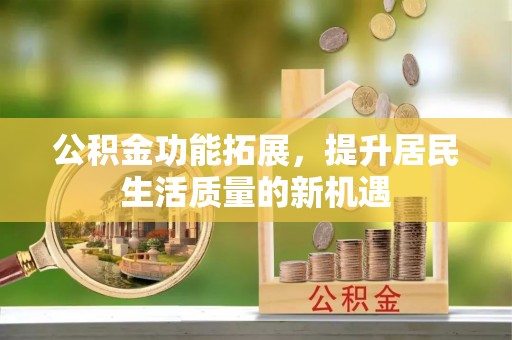 罗江公积金功能拓展，提升居民生活质量的新机遇