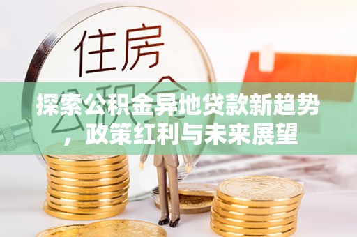 罗江探索公积金异地贷款新趋势，政策红利与未来展望