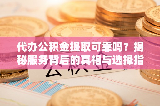 罗江代办公积金提取可靠吗？揭秘服务背后的真相与选择指南