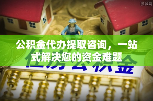 罗江公积金代办提取咨询，一站式解决您的资金难题