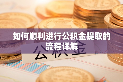 罗江如何顺利进行公积金提取的流程详解