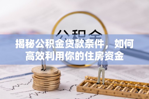 罗江揭秘公积金贷款条件，如何高效利用你的住房资金