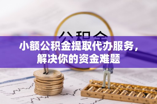 罗江小额公积金提取代办服务，解决你的资金难题