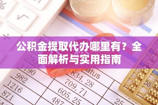 罗江公积金提取代办哪里有？全面解析与实用指南