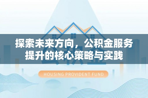 罗江探索未来方向，公积金服务提升的核心策略与实践