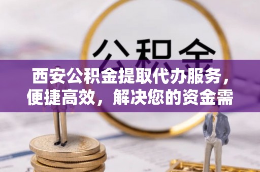 罗江西安公积金提取代办服务，便捷高效，解决您的资金需求