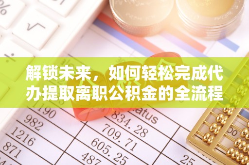 罗江解锁未来，如何轻松完成代办提取离职公积金的全流程