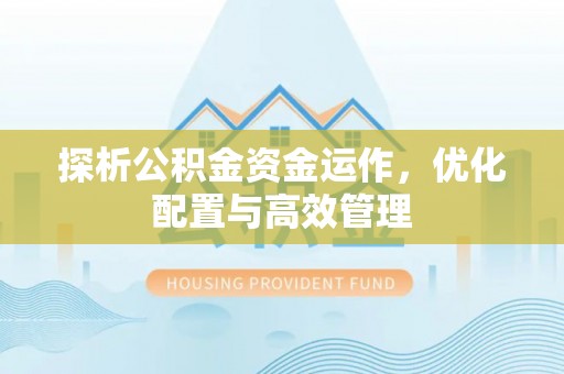 罗江探析公积金资金运作，优化配置与高效管理