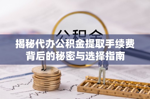 罗江揭秘代办公积金提取手续费背后的秘密与选择指南