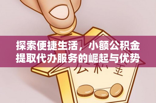 罗江探索便捷生活，小额公积金提取代办服务的崛起与优势