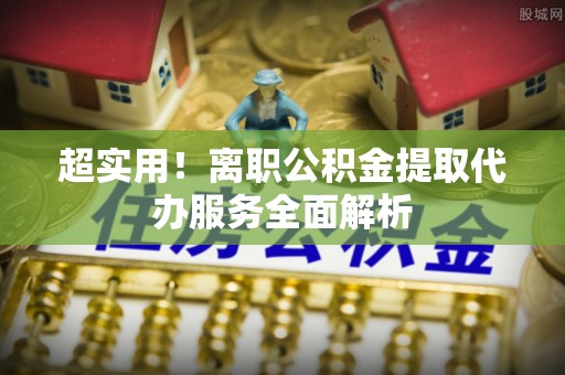 罗江超实用！离职公积金提取代办服务全面解析