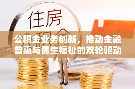 罗江公积金业务创新，推动金融普惠与民生福祉的双轮驱动