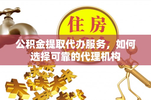 罗江公积金提取代办服务，如何选择可靠的代理机构