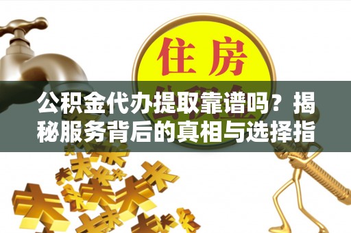 罗江公积金代办提取靠谱吗？揭秘服务背后的真相与选择指南