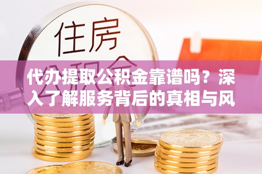 罗江代办提取公积金靠谱吗？深入了解服务背后的真相与风险