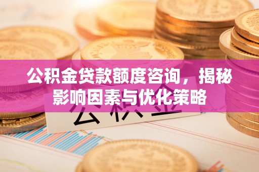 罗江公积金贷款额度咨询，揭秘影响因素与优化策略