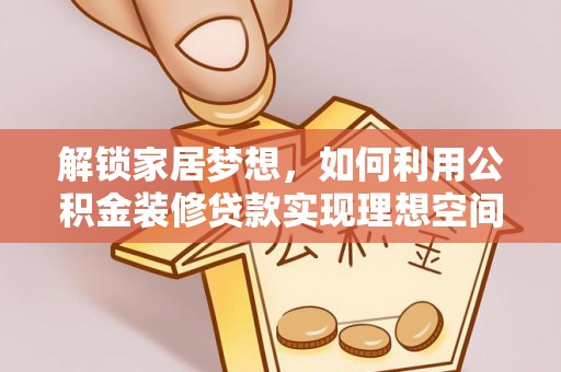 罗江解锁家居梦想，如何利用公积金装修贷款实现理想空间