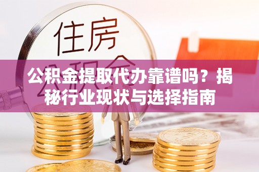 罗江公积金提取代办靠谱吗？揭秘行业现状与选择指南