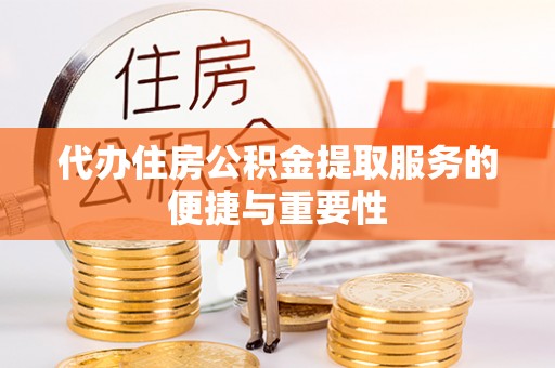 罗江代办住房公积金提取服务的便捷与重要性