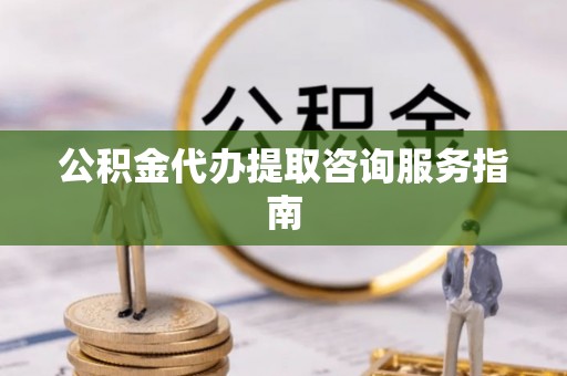 罗江公积金代办提取咨询服务指南