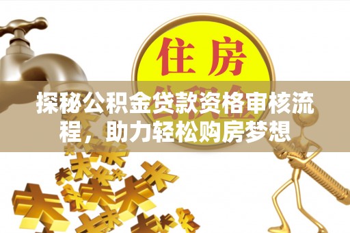 罗江探秘公积金贷款资格审核流程，助力轻松购房梦想
