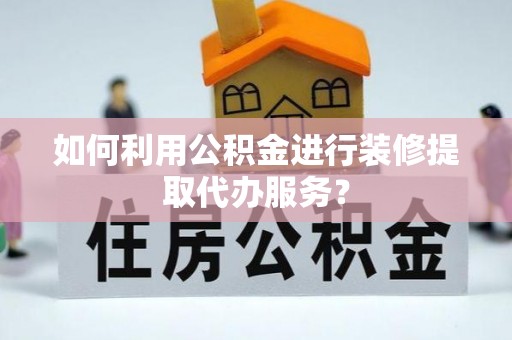 罗江如何利用公积金进行装修提取代办服务？