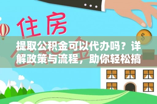 罗江提取公积金可以代办吗？详解政策与流程，助你轻松搞定！
