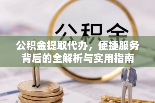 罗江公积金提取代办，便捷服务背后的全解析与实用指南