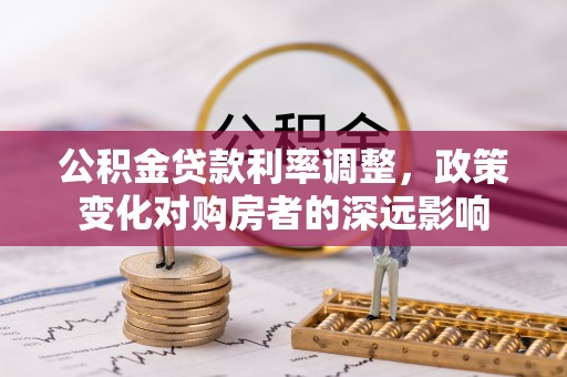 罗江公积金贷款利率调整，政策变化对购房者的深远影响
