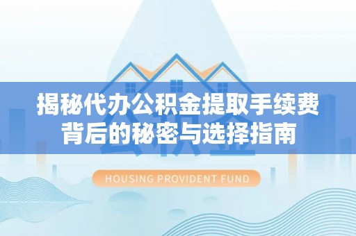 罗江揭秘代办公积金提取手续费背后的秘密与选择指南