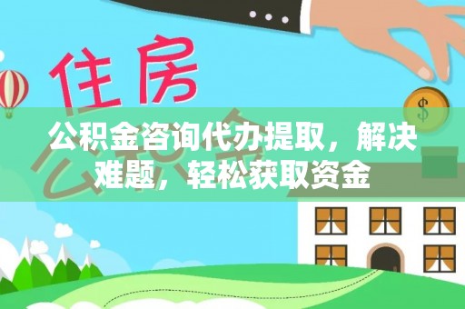 罗江公积金咨询代办提取，解决难题，轻松获取资金